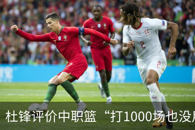 杜锋评价中职篮“打1000场也没用”,和他说的“20分算个屁”是一体两面,一个意思